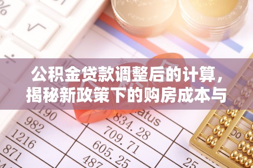忻州公积金贷款调整后的计算，揭秘新政策下的购房成本与规划策略