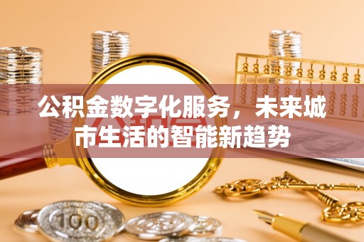 忻州公积金数字化服务，未来城市生活的智能新趋势