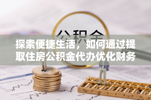 忻州探索便捷生活，如何通过提取住房公积金代办优化财务规划