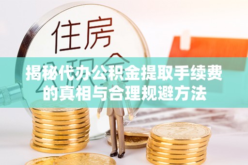 忻州揭秘代办公积金提取手续费的真相与合理规避方法