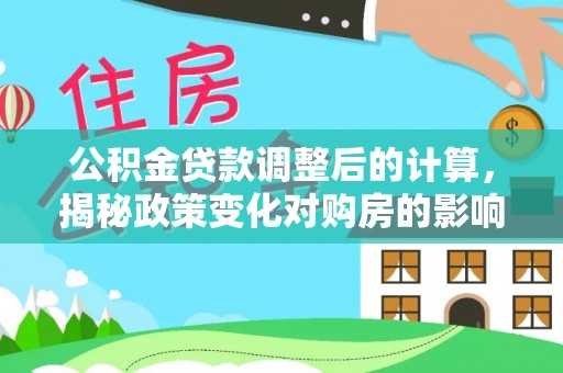 忻州公积金贷款调整后的计算，揭秘政策变化对购房的影响