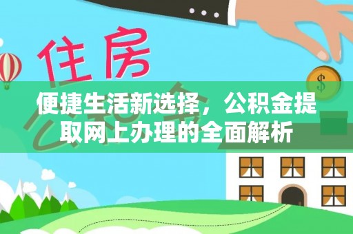 忻州便捷生活新选择，公积金提取网上办理的全面解析