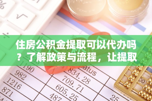 忻州住房公积金提取可以代办吗？了解政策与流程，让提取更便捷