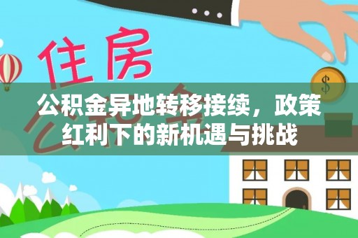 忻州公积金异地转移接续，政策红利下的新机遇与挑战