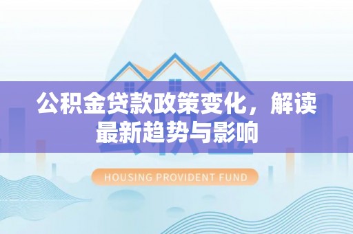 忻州公积金贷款政策变化，解读最新趋势与影响