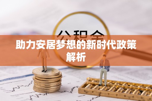 忻州助力安居梦想的新时代政策解析