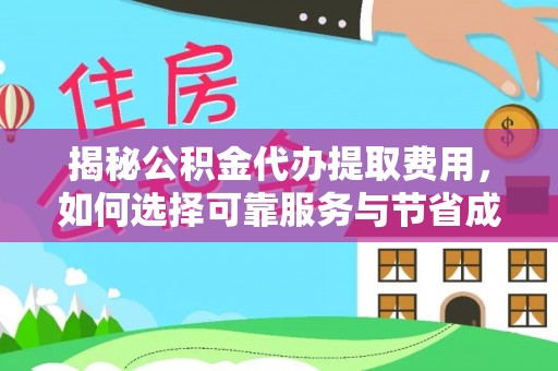 忻州揭秘公积金代办提取费用，如何选择可靠服务与节省成本