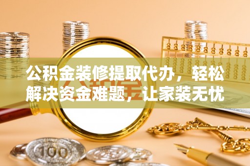 忻州公积金装修提取代办，轻松解决资金难题，让家装无忧