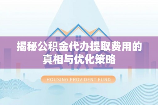 忻州揭秘公积金代办提取费用的真相与优化策略