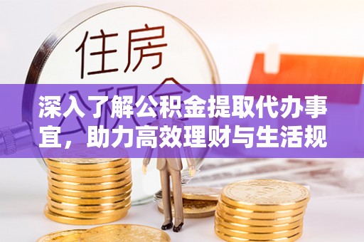 忻州深入了解公积金提取代办事宜，助力高效理财与生活规划