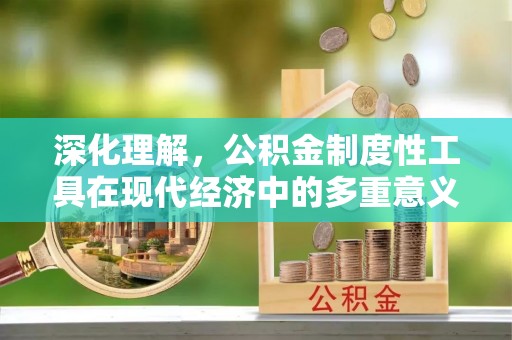 忻州深化理解，公积金制度性工具在现代经济中的多重意义