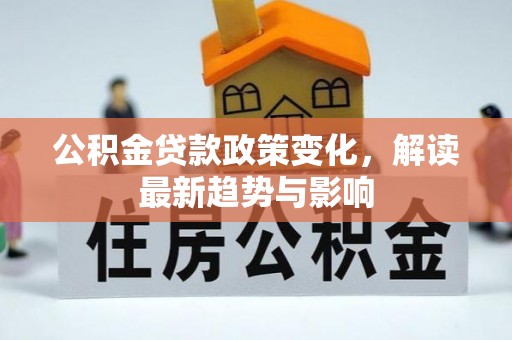 忻州公积金贷款政策变化，解读最新趋势与影响