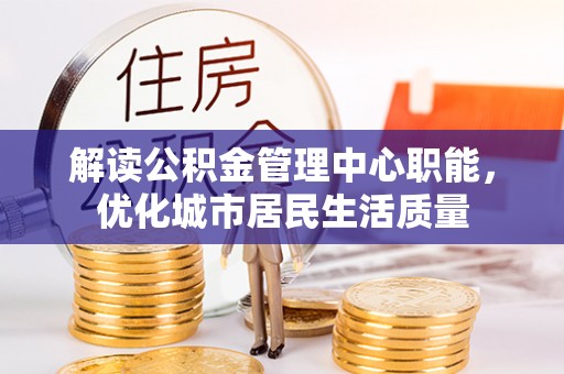 忻州解读公积金管理中心职能，优化城市居民生活质量