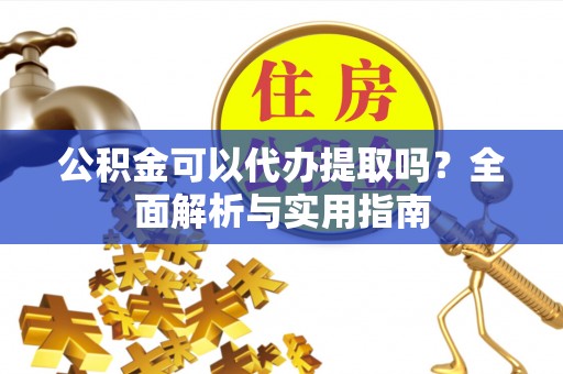 忻州公积金可以代办提取吗？全面解析与实用指南
