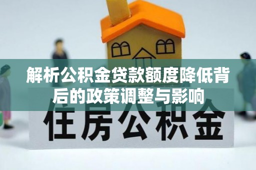 忻州解析公积金贷款额度降低背后的政策调整与影响