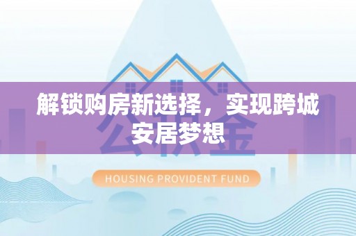 忻州解锁购房新选择，实现跨城安居梦想