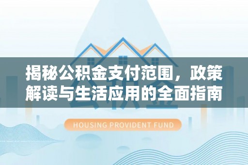忻州揭秘公积金支付范围，政策解读与生活应用的全面指南