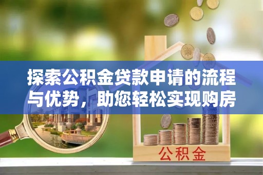 忻州探索公积金贷款申请的流程与优势，助您轻松实现购房梦想