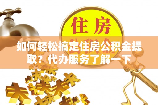 忻州如何轻松搞定住房公积金提取？代办服务了解一下