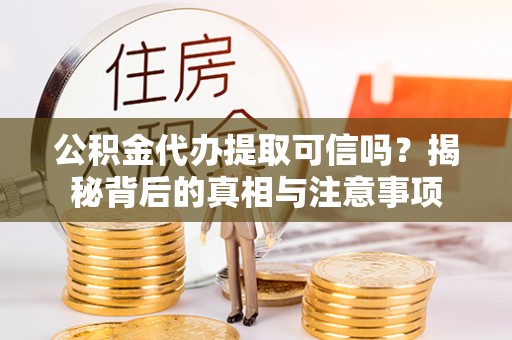 忻州公积金代办提取可信吗？揭秘背后的真相与注意事项