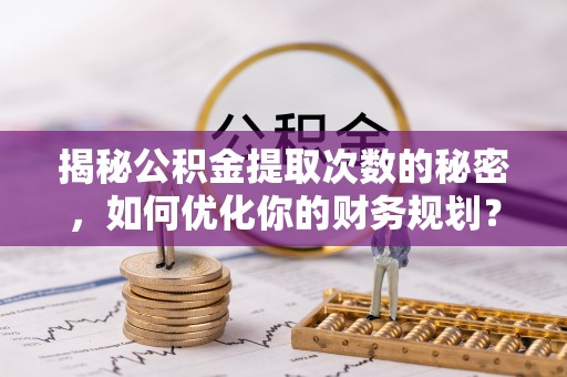 忻州揭秘公积金提取次数的秘密，如何优化你的财务规划？