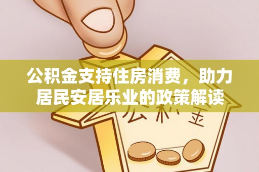 忻州公积金支持住房消费，助力居民安居乐业的政策解读