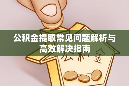 忻州公积金提取常见问题解析与高效解决指南
