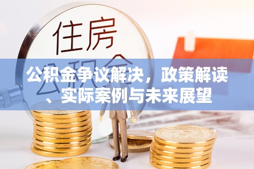 忻州公积金争议解决，政策解读、实际案例与未来展望