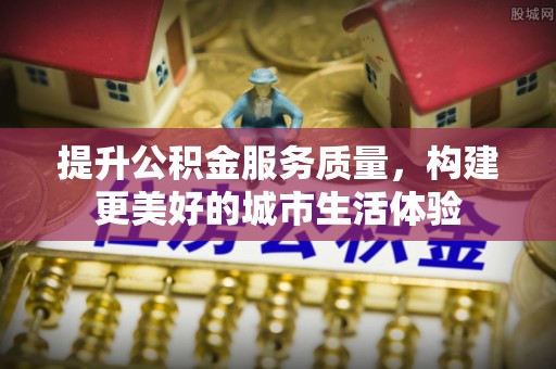 忻州提升公积金服务质量，构建更美好的城市生活体验