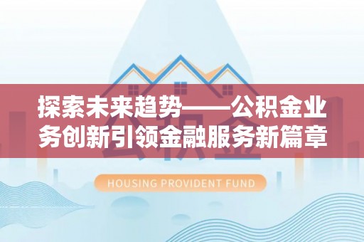 忻州探索未来趋势——公积金业务创新引领金融服务新篇章