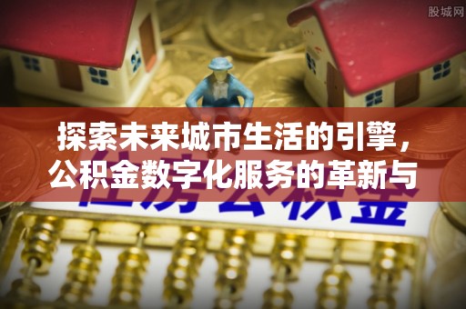 忻州探索未来城市生活的引擎，公积金数字化服务的革新与实践