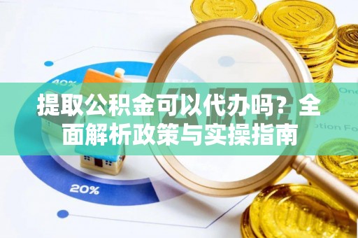 忻州提取公积金可以代办吗？全面解析政策与实操指南