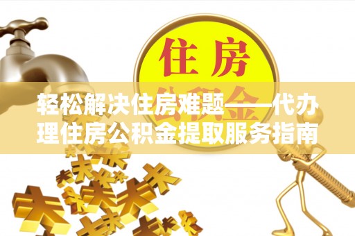 忻州轻松解决住房难题——代办理住房公积金提取服务指南