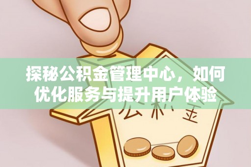 忻州探秘公积金管理中心，如何优化服务与提升用户体验