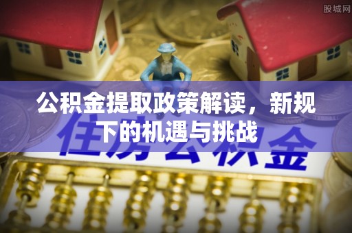 忻州公积金提取政策解读，新规下的机遇与挑战
