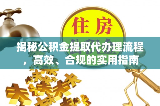 忻州揭秘公积金提取代办理流程，高效、合规的实用指南