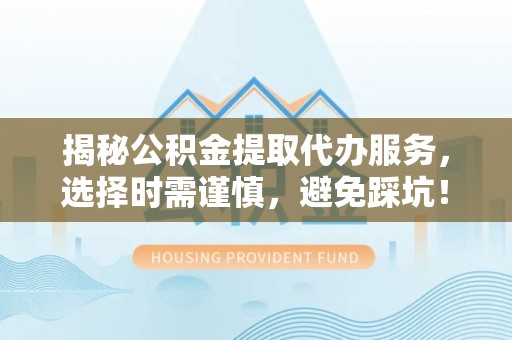 忻州揭秘公积金提取代办服务，选择时需谨慎，避免踩坑！
