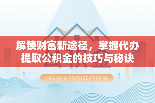 忻州解锁财富新途径，掌握代办提取公积金的技巧与秘诀