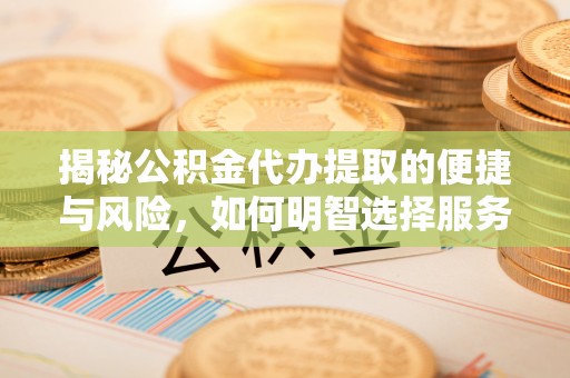 忻州揭秘公积金代办提取的便捷与风险，如何明智选择服务？