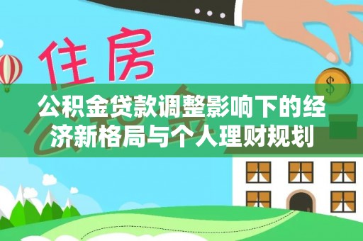 忻州公积金贷款调整影响下的经济新格局与个人理财规划