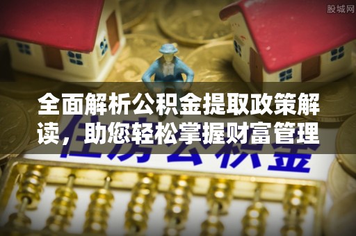 忻州全面解析公积金提取政策解读，助您轻松掌握财富管理新方向