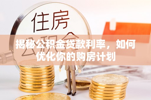 忻州揭秘公积金贷款利率，如何优化你的购房计划
