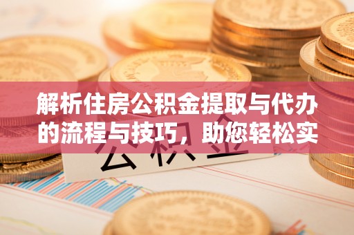 忻州解析住房公积金提取与代办的流程与技巧，助您轻松实现资金流动