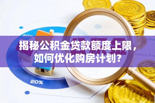 忻州揭秘公积金贷款额度上限，如何优化购房计划？