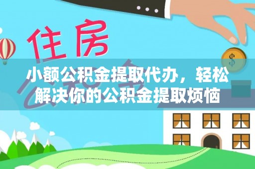 忻州小额公积金提取代办，轻松解决你的公积金提取烦恼