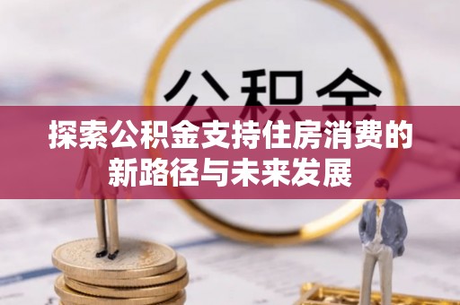忻州探索公积金支持住房消费的新路径与未来发展