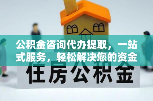 忻州公积金咨询代办提取，一站式服务，轻松解决您的资金需求