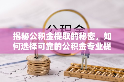 忻州揭秘公积金提取的秘密，如何选择可靠的公积金专业提取代办服务