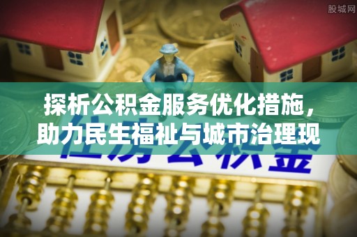忻州探析公积金服务优化措施，助力民生福祉与城市治理现代化
