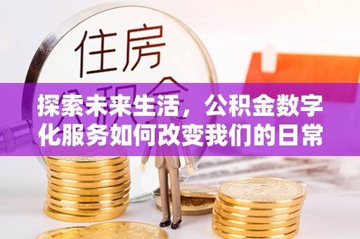 忻州探索未来生活，公积金数字化服务如何改变我们的日常